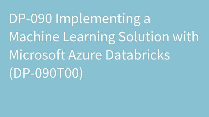 DP-090 Implementing a Machine Learning Solution with Microsoft Azure Databricks (DP-090T00)