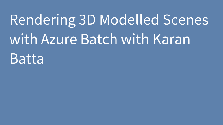 Rendering 3D Modelled Scenes with Azure Batch with Karan Batta