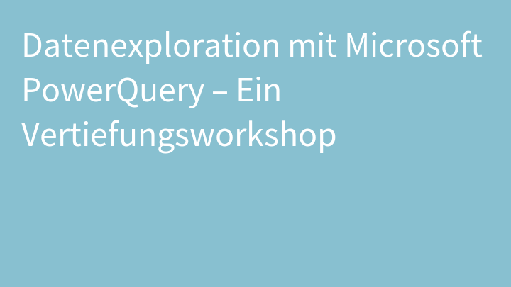 Datenexploration mit Microsoft PowerQuery – Ein Vertiefungsworkshop
