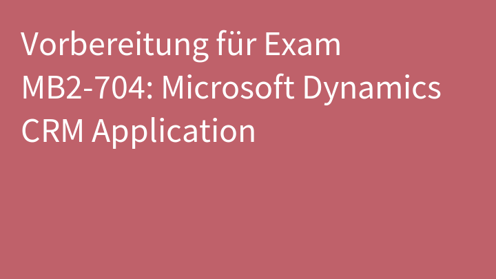 Vorbereitung für Exam MB2-704: Microsoft Dynamics CRM Application