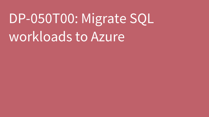 DP-050 Migrate SQL workloads to Azure (DP-050T00)