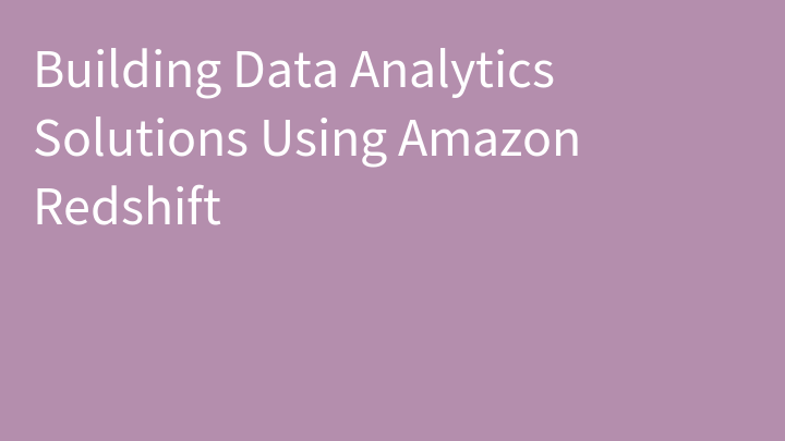 Building Data Analytics Solutions Using Amazon Redshift