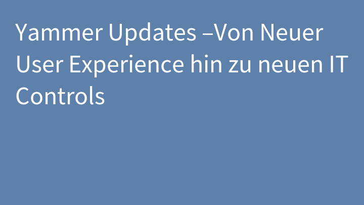Yammer Updates –Von Neuer User Experience hin zu neuen IT Controls
