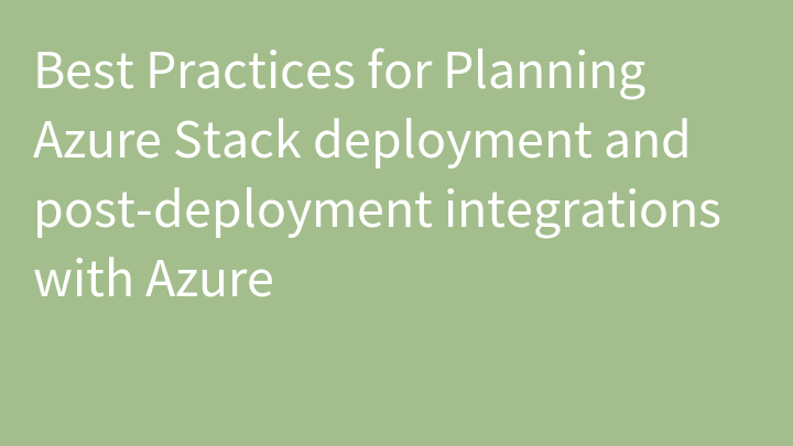 Best Practices for Planning Azure Stack deployment and post-deployment integrations with Azure