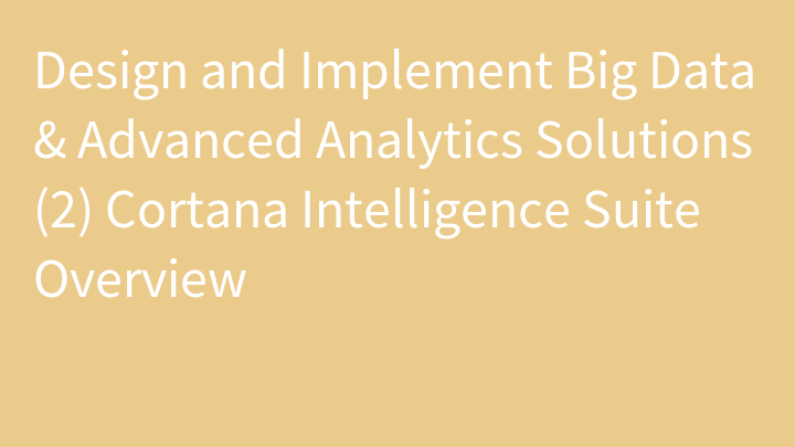 Design and Implement Big Data & Advanced Analytics Solutions (2) Cortana Intelligence Suite Overview