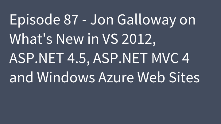 Episode 87 - Jon Galloway on What's New in VS 2012, ASP.NET 4.5, ASP.NET MVC 4 and Windows Azure Web Sites