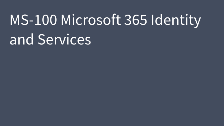 MS-100 Microsoft 365 Identity and Services (MS-100T00)