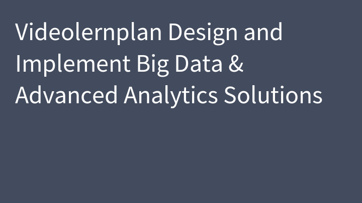 Videolernplan Design and Implement Big Data & Advanced Analytics Solutions