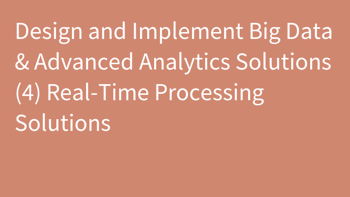 Design and Implement Big Data & Advanced Analytics Solutions (4) Real-Time Processing Solutions