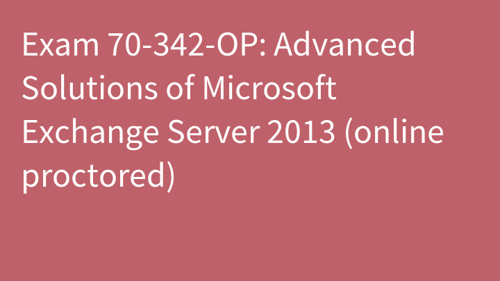 Exam 70-342-OP: Advanced Solutions of Microsoft Exchange Server 2013 (online proctored)