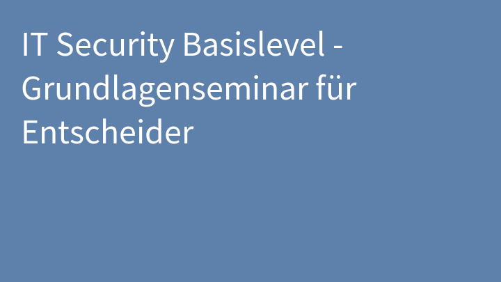 IT Security Basislevel - Grundlagenseminar für Entscheider