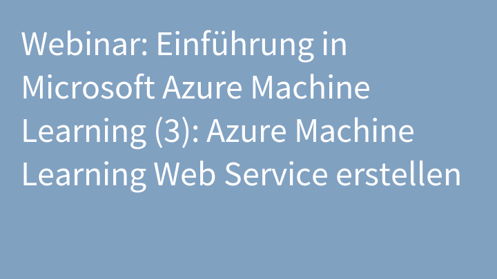 Webinar: Einführung in Microsoft Azure Machine Learning (3): Azure Machine Learning Web Service erstellen