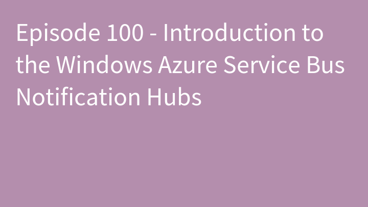 Episode 100 - Introduction to the Windows Azure Service Bus Notification Hubs