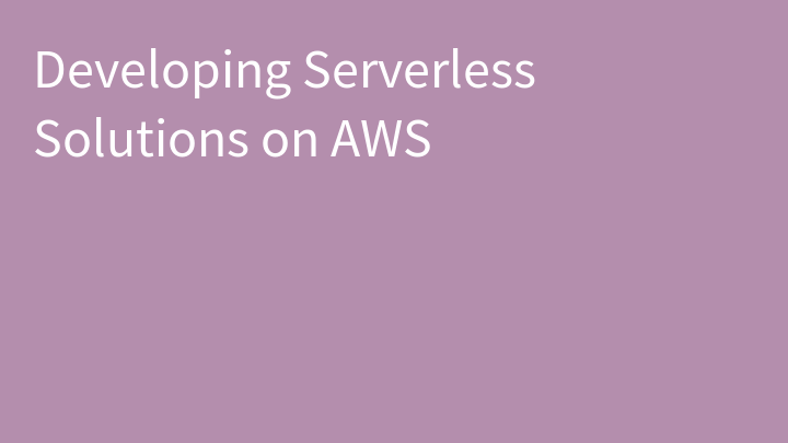 Developing Serverless Solutions on AWS