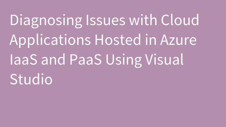 Diagnosing Issues with Cloud Applications Hosted in Azure IaaS and PaaS Using Visual Studio