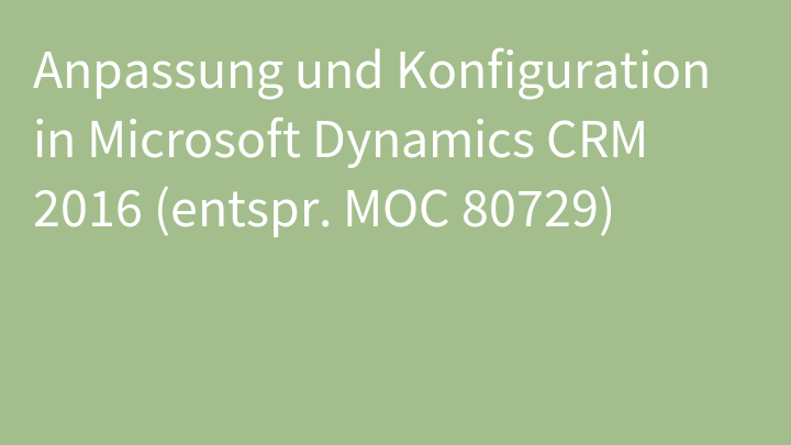 Anpassung und Konfiguration in Microsoft Dynamics CRM 2016 (entspr. MOC 80729)