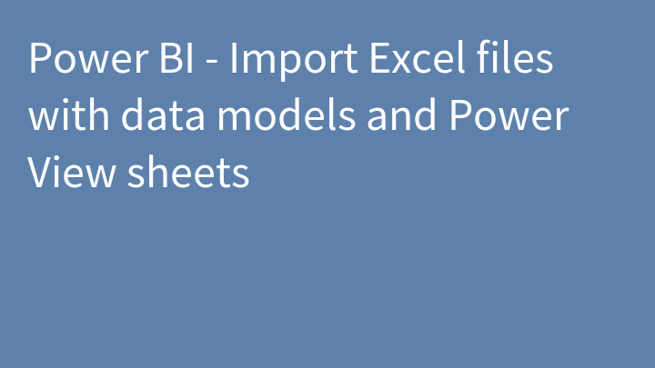 Power BI - Import Excel files with data models and Power View sheets