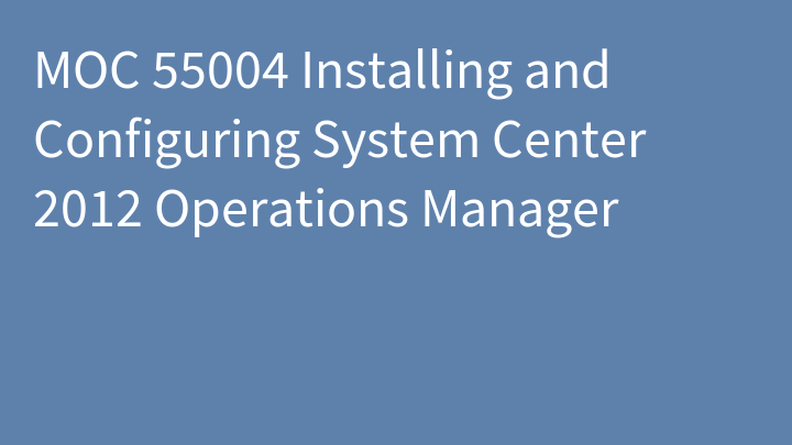 MOC 55004 Installing and Configuring System Center 2012 Operations Manager