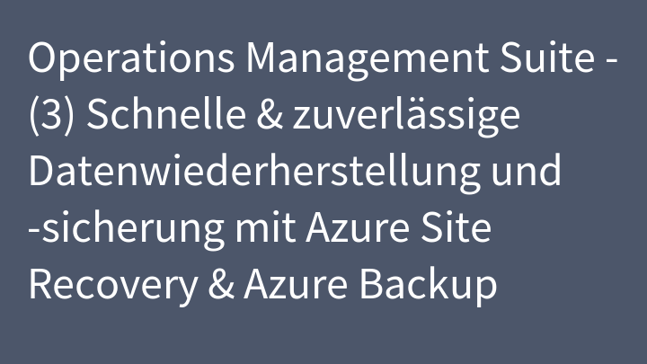 Operations Management Suite - (3) Schnelle & zuverlässige Datenwiederherstellung und -sicherung mit Azure Site Recovery & Azure Backup