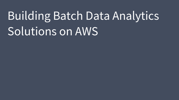Building Batch Data Analytics Solutions on AWS