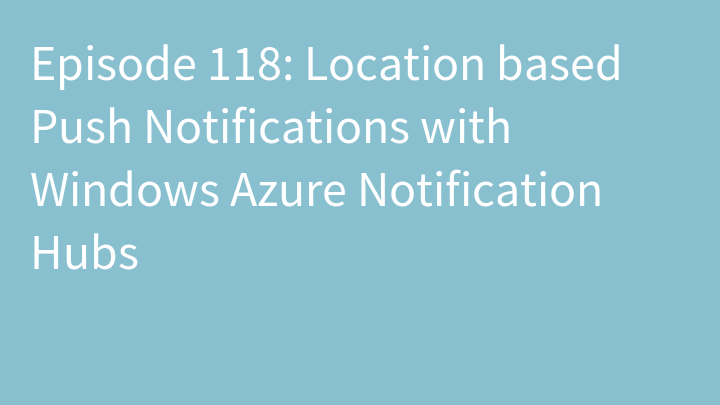 Episode 118: Location based Push Notifications with Windows Azure Notification Hubs