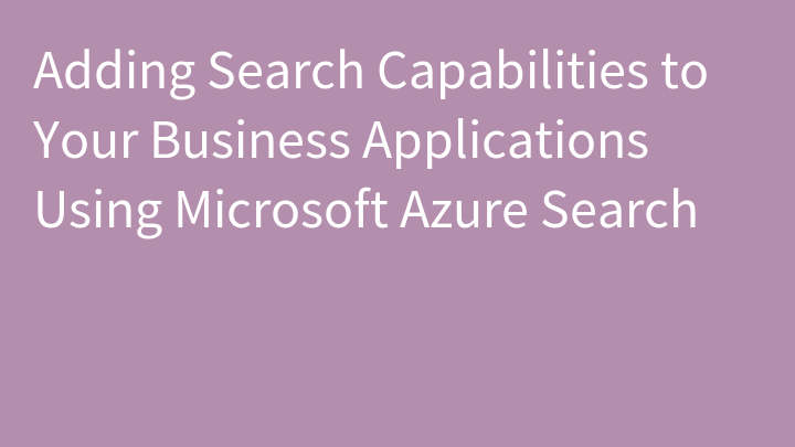 Adding Search Capabilities to Your Business Applications Using Microsoft Azure Search