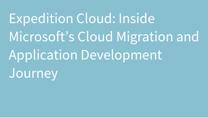 Expedition Cloud: Inside Microsoft’s Cloud Migration and Application Development Journey