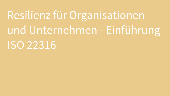 Resilienz für Organisationen und Unternehmen - Einführung ISO 22316