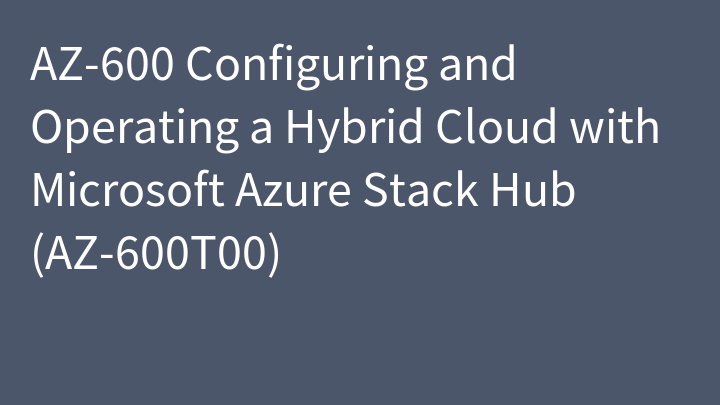 AZ-600 Configuring and Operating a Hybrid Cloud with Microsoft Azure Stack Hub (AZ-600T00)