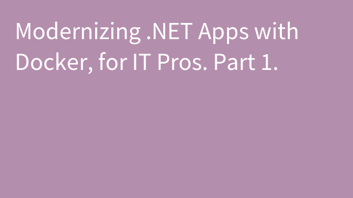 Modernizing .NET Apps with Docker, for IT Pros. Part 1.