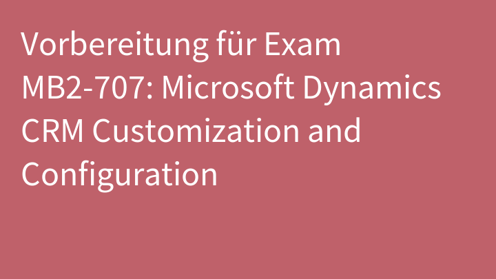Vorbereitung für Exam MB2-707: Microsoft Dynamics CRM Customization and Configuration