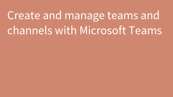 Create and manage teams and channels with Microsoft Teams