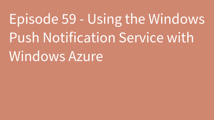 Episode 59 - Using the Windows Push Notification Service with Windows Azure