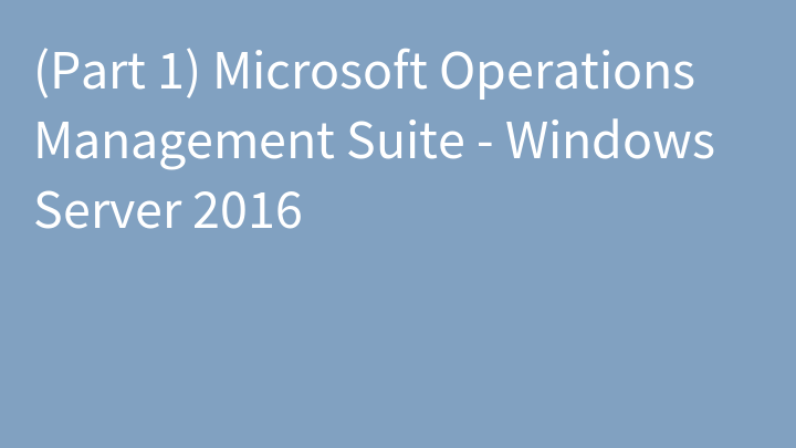 (Part 1) Microsoft Operations Management Suite - Windows Server 2016