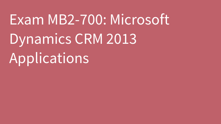 Exam MB2-700: Microsoft Dynamics CRM 2013 Applications