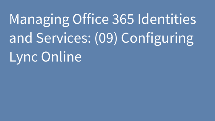 Managing Office 365 Identities and Services: (09) Configuring Lync Online