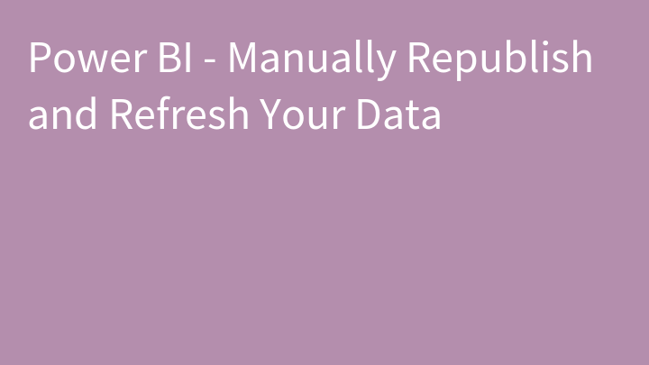 Power BI - Manually Republish and Refresh Your Data