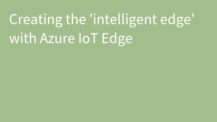 Creating the 'intelligent edge' with Azure IoT Edge