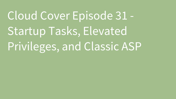 Cloud Cover Episode 31 - Startup Tasks, Elevated Privileges, and Classic ASP