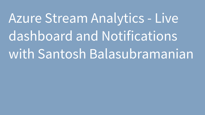 Azure Stream Analytics - Live dashboard and Notifications with Santosh Balasubramanian