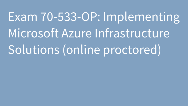 Exam 70-533-OP: Implementing Microsoft Azure Infrastructure Solutions (online proctored)