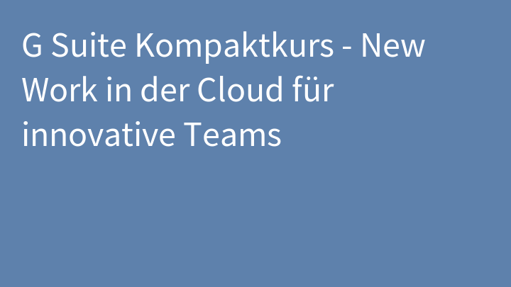 G Suite Kompaktkurs - New Work in der Cloud für innovative Teams