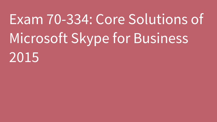 Exam 70-334: Core Solutions of Microsoft Skype for Business 2015