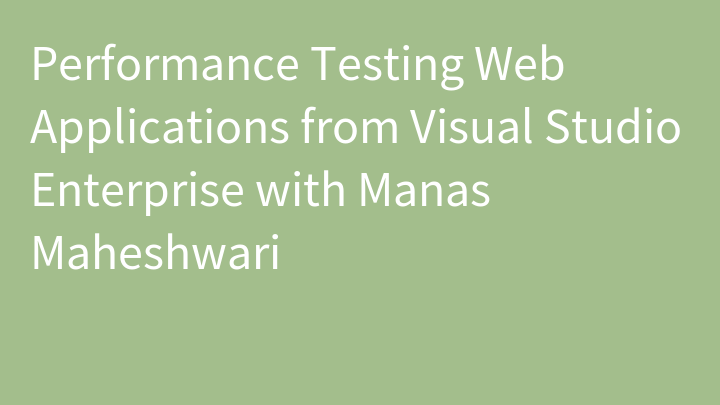 Performance Testing Web Applications from Visual Studio Enterprise with Manas Maheshwari