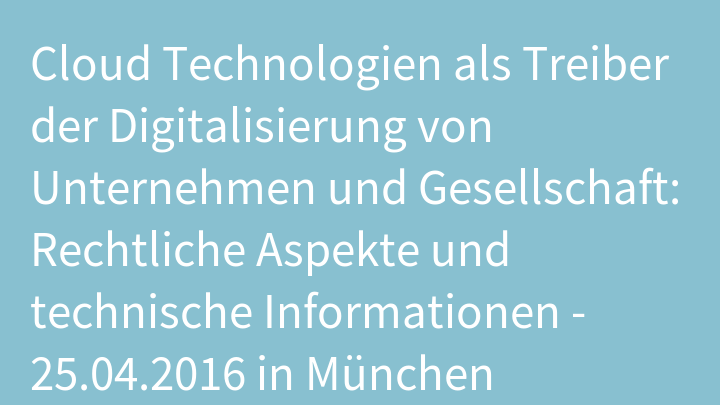 Cloud Technologien als Treiber der Digitalisierung von Unternehmen und Gesellschaft: Rechtliche Aspekte und technische Informationen - 25.04.2016 in München