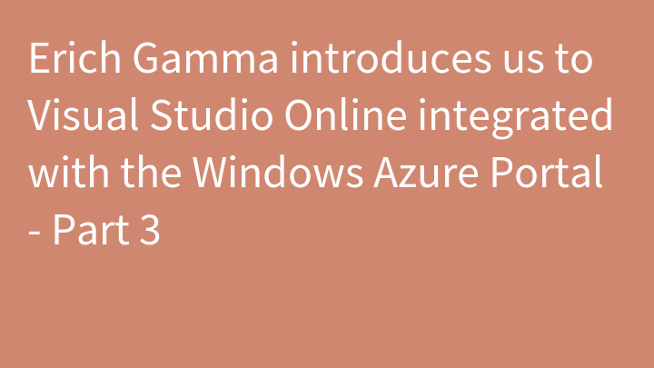 Erich Gamma introduces us to Visual Studio Online integrated with the Windows Azure Portal - Part 3
