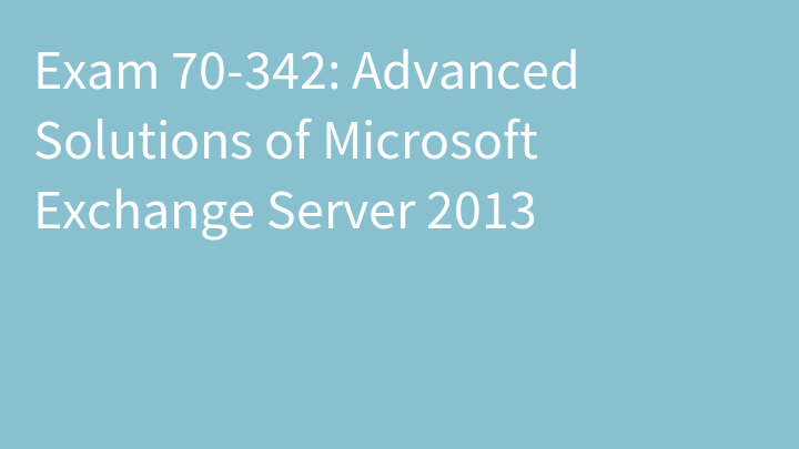 Exam 70-342: Advanced Solutions of Microsoft Exchange Server 2013