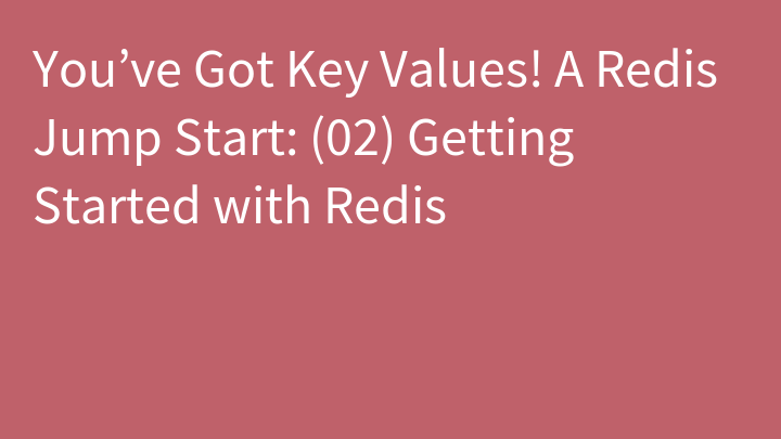 You’ve Got Key Values! A Redis Jump Start: (02) Getting Started with Redis