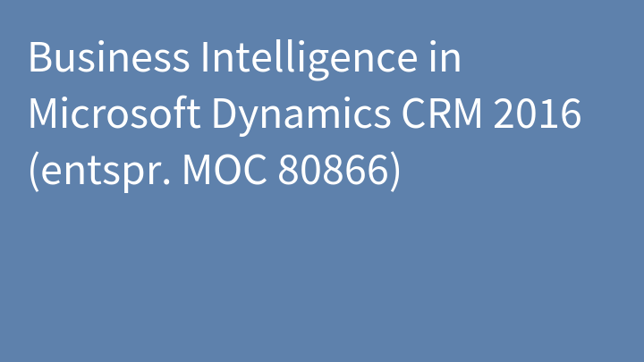 Business Intelligence in Microsoft Dynamics CRM 2016 (entspr. MOC 80866)