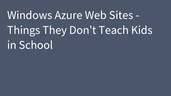 Windows Azure Web Sites - Things They Don't Teach Kids in School